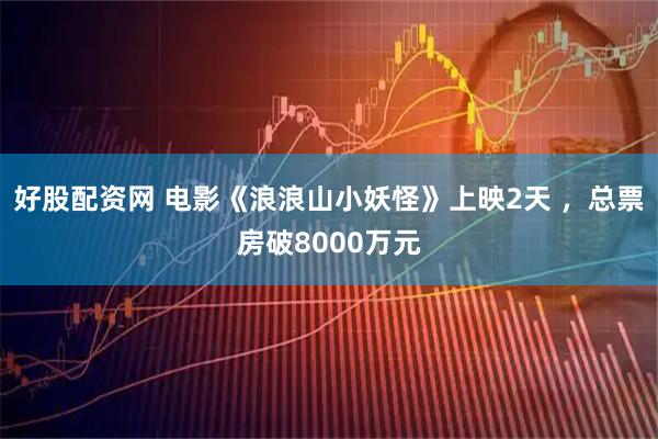 好股配资网 电影《浪浪山小妖怪》上映2天 ，总票房破8000万元