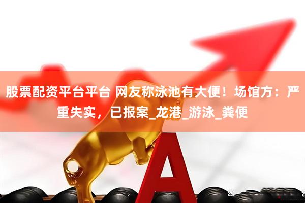 股票配资平台平台 网友称泳池有大便！场馆方：严重失实，已报案_龙港_游泳_粪便