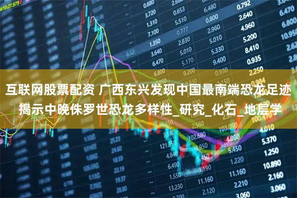 互联网股票配资 广西东兴发现中国最南端恐龙足迹 揭示中晚侏罗世恐龙多样性_研究_化石_地层学