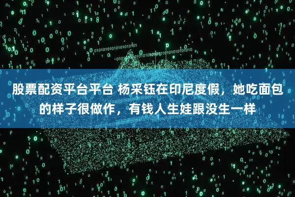 股票配资平台平台 杨采钰在印尼度假，她吃面包的样子很做作，有钱人生娃跟没生一样