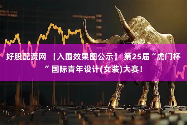 好股配资网 【入围效果图公示】 第25届“虎门杯”国际青年设计(女装)大赛！