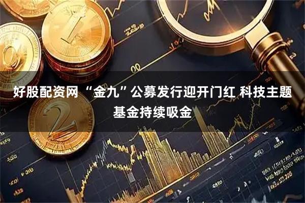 好股配资网 “金九”公募发行迎开门红 科技主题基金持续吸金