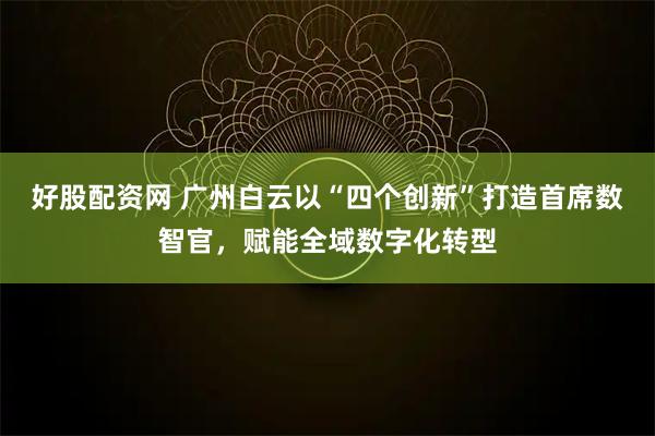 好股配资网 广州白云以“四个创新”打造首席数智官，赋能全域数字化转型
