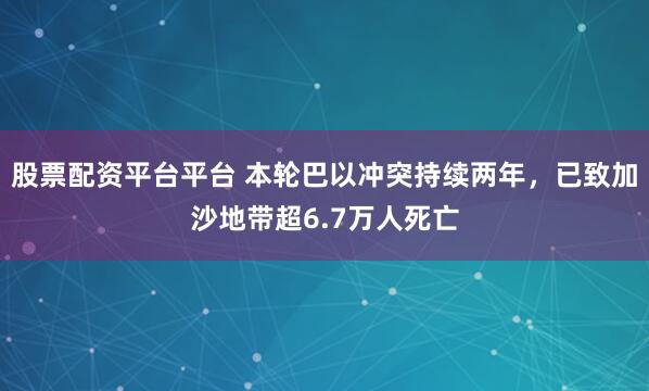 股票配资平台平台 本轮巴以冲突持续两年，已致加沙地带超6.7万人死亡