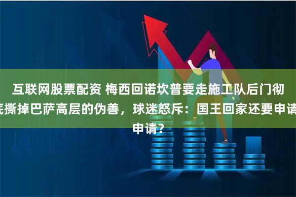 互联网股票配资 梅西回诺坎普要走施工队后门彻底撕掉巴萨高层的伪善,球迷怒斥:国王回家还要申请?