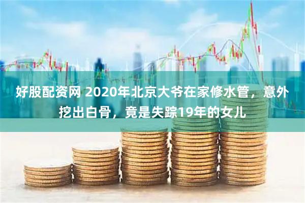 好股配资网 2020年北京大爷在家修水管，意外挖出白骨，竟是失踪19年的女儿