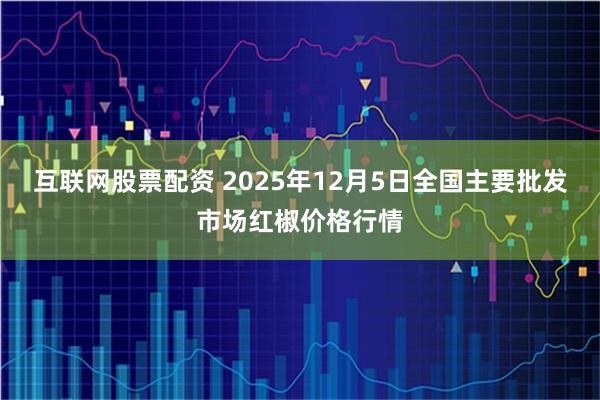互联网股票配资 2025年12月5日全国主要批发市场红椒价格行情