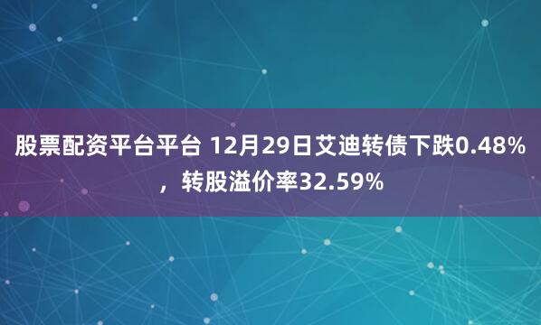 股票配资平台平台 12月29日艾迪转债下跌0.48%,转股溢价率32.59%